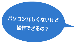 パソコン詳しくないけど操作できるの？