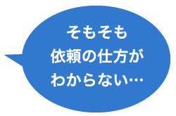 そもそも依頼の仕方がわからない…